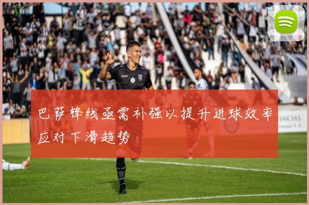 巴萨锋线亟需补强以提升进球效率应对下滑趋势