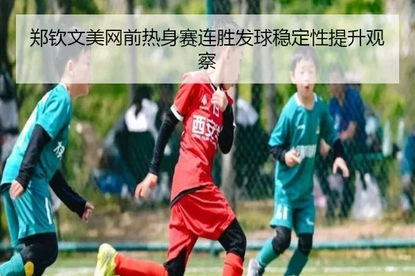 郑钦文美网前热身赛连胜发球稳定性提升观察